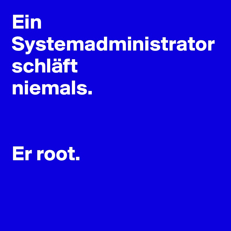 Ein Systemadministrator
schläft
niemals.


Er root.