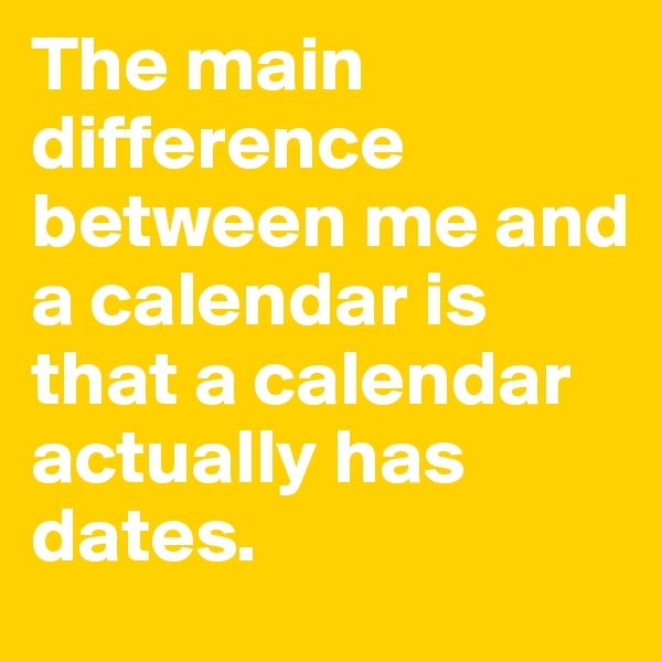 The main difference between me and a calendar is that a calendar actually has dates. 