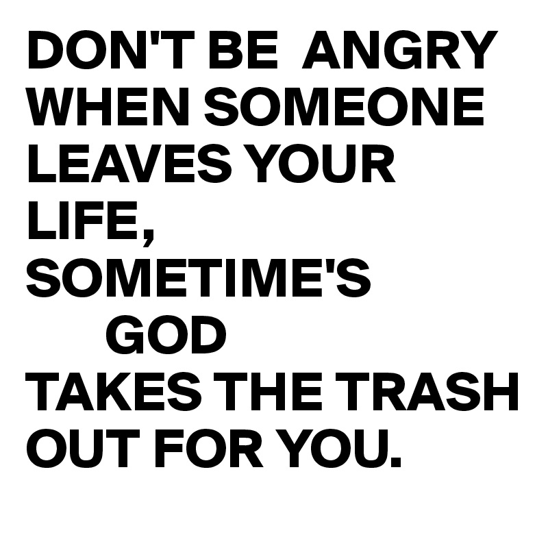 DON'T BE  ANGRY WHEN SOMEONE LEAVES YOUR LIFE,
SOMETIME'S
       GOD
TAKES THE TRASH OUT FOR YOU.