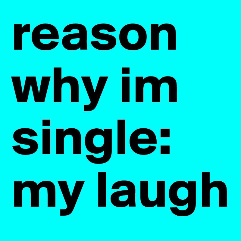 reason why im single:     my laugh