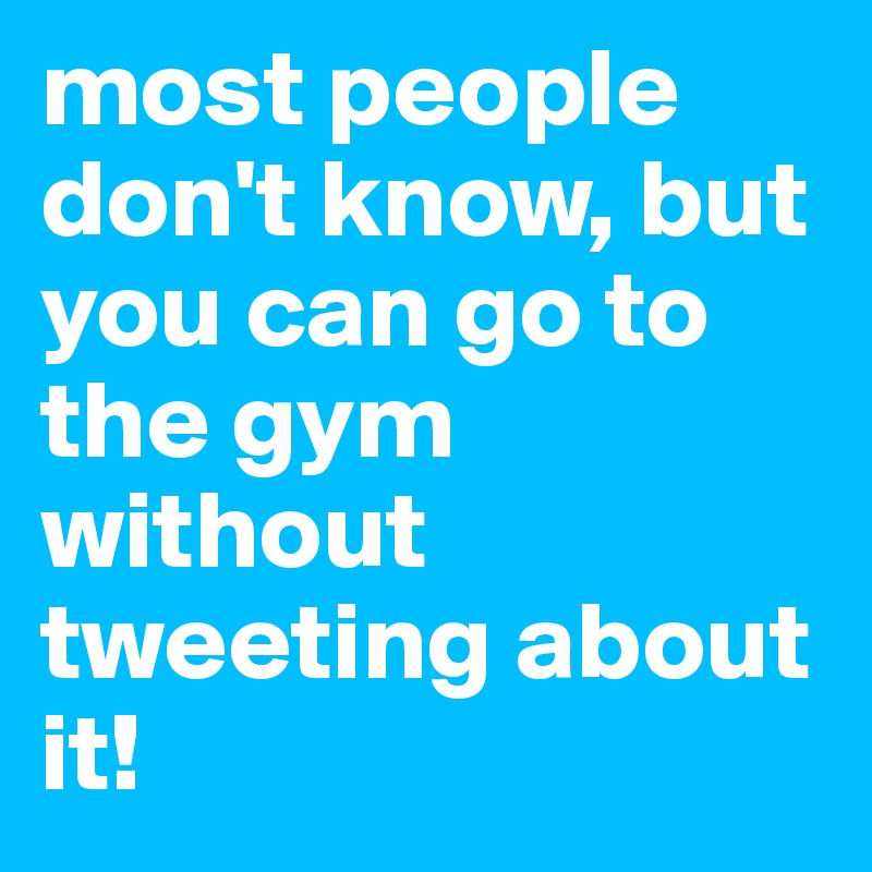 most people don't know, but you can go to the gym without tweeting about it! 