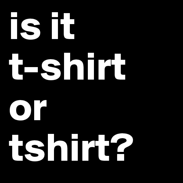 is it
t-shirt
or
tshirt?