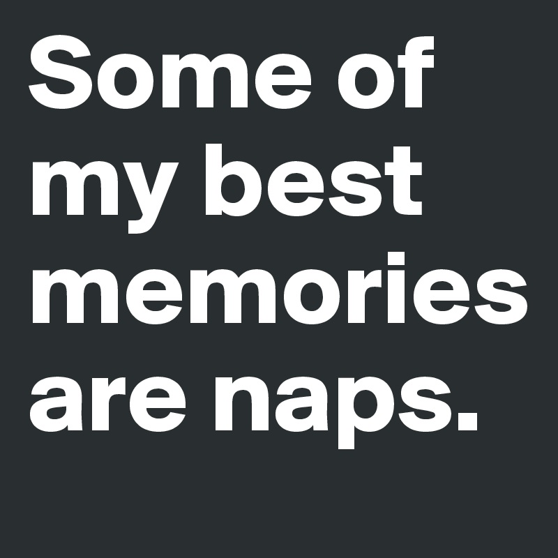 Some of my best memories are naps.