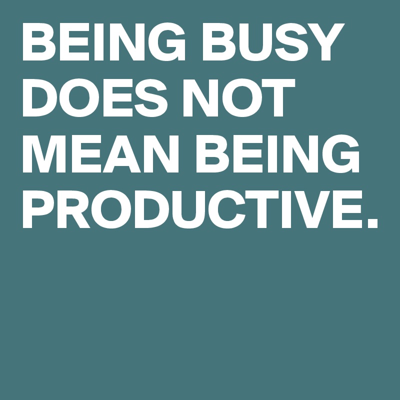 BEING BUSY DOES NOT MEAN BEING PRODUCTIVE.

