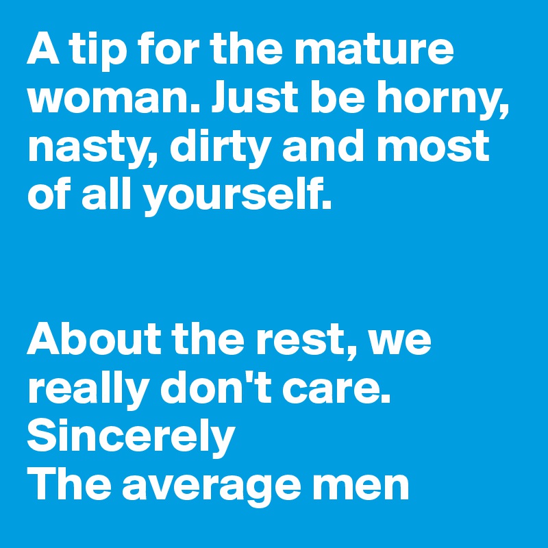 A tip for the mature woman. Just be horny, nasty, dirty and most of all yourself.


About the rest, we really don't care. Sincerely 
The average men