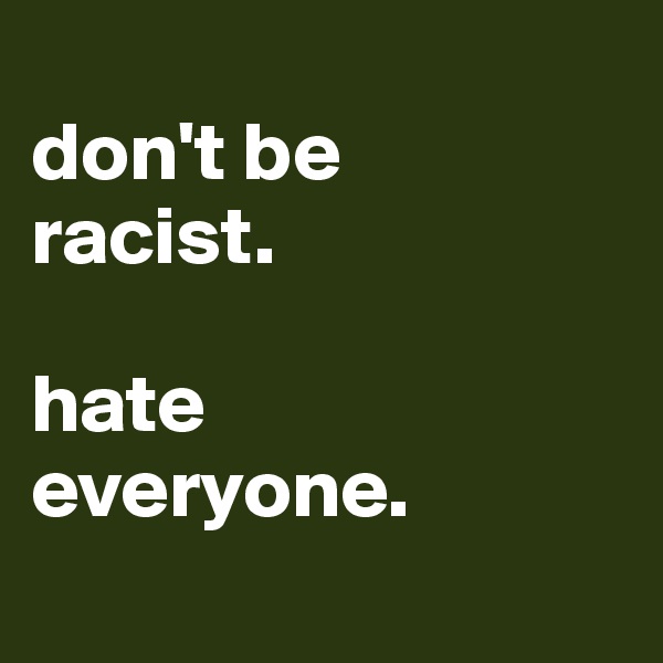 
don't be 
racist.

hate 
everyone.
