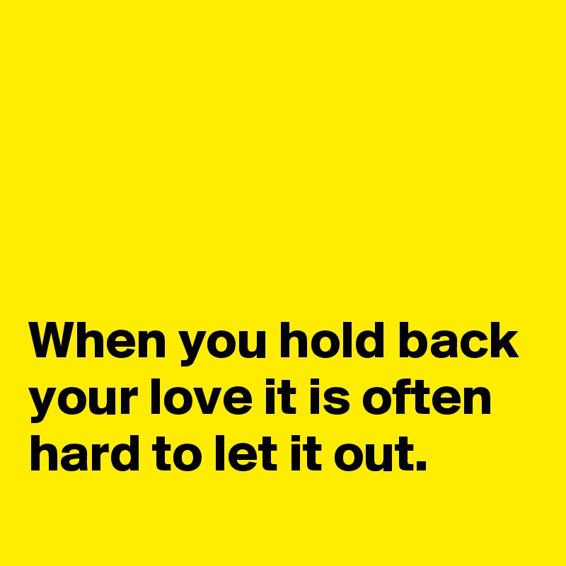 




When you hold back your love it is often hard to let it out.