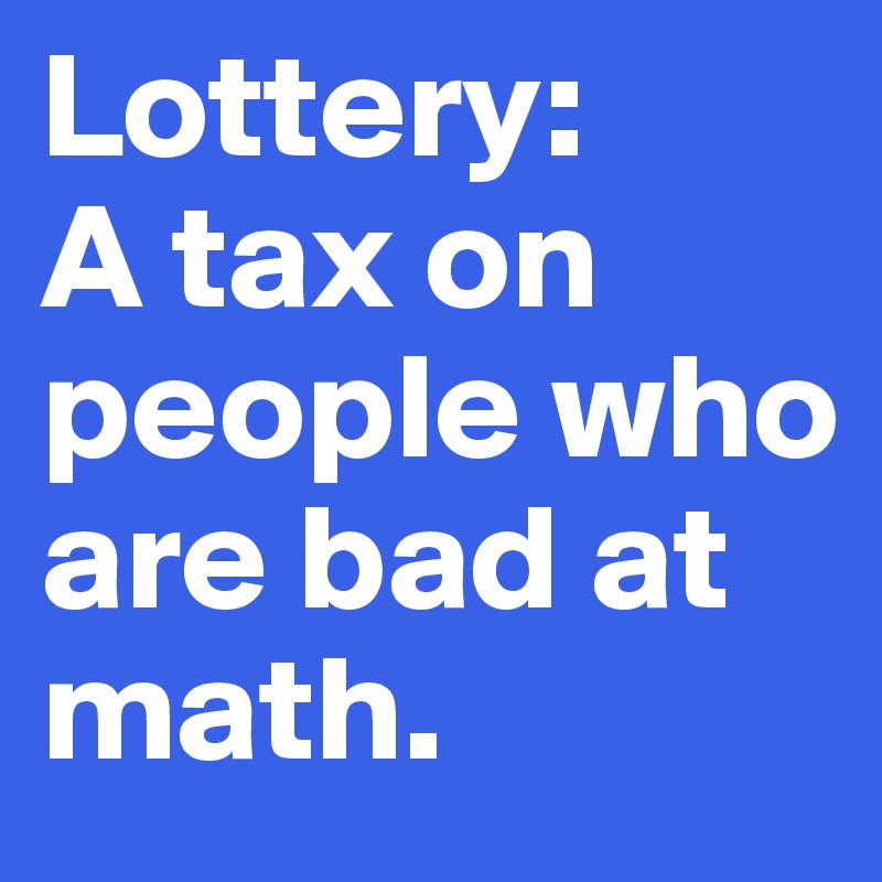 Lottery: 
A tax on people who are bad at math.