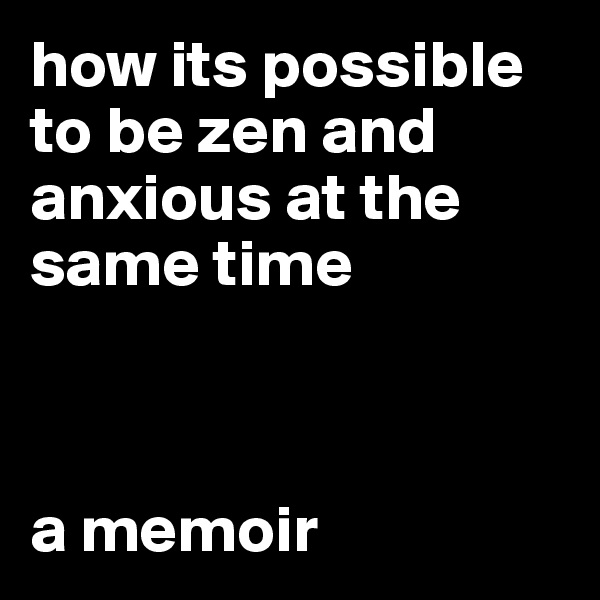 how its possible to be zen and anxious at the same time



a memoir 