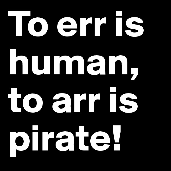 To err is human, to arr is pirate!