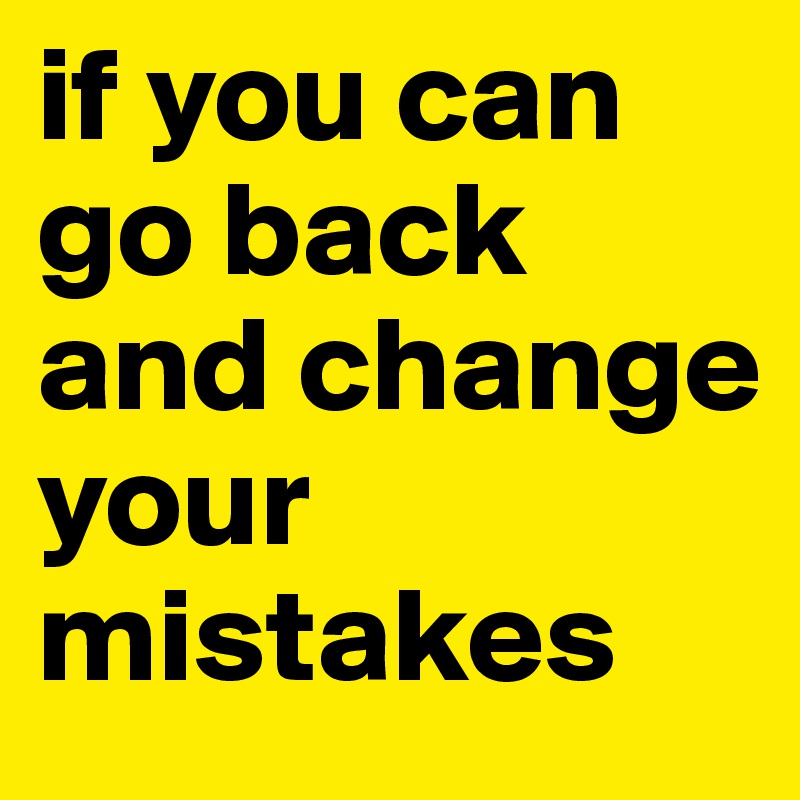 if you can go back   
and change your mistakes