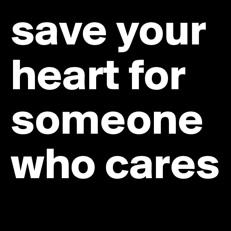 save your heart for someone who cares