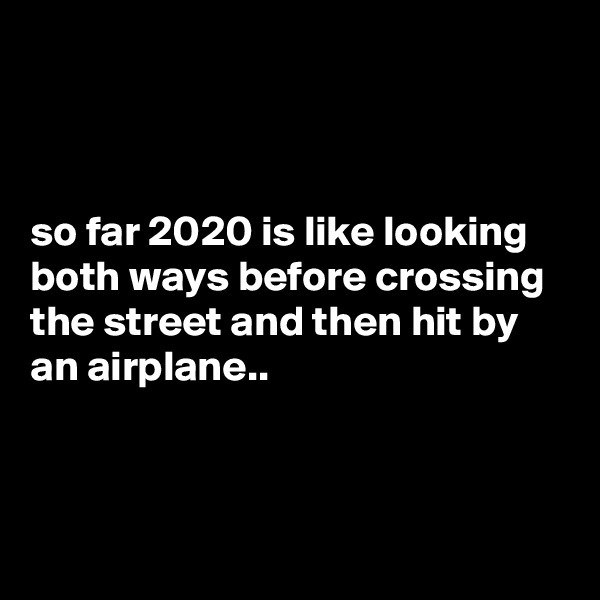 



so far 2020 is like looking both ways before crossing the street and then hit by an airplane..



