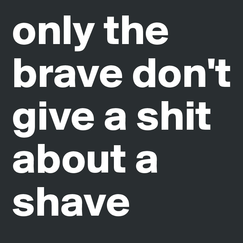 only the brave don't give a shit about a shave