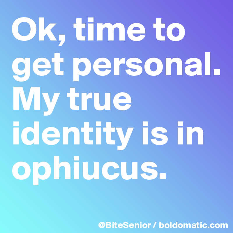 Ok, time to get personal. My true identity is in ophiucus. 