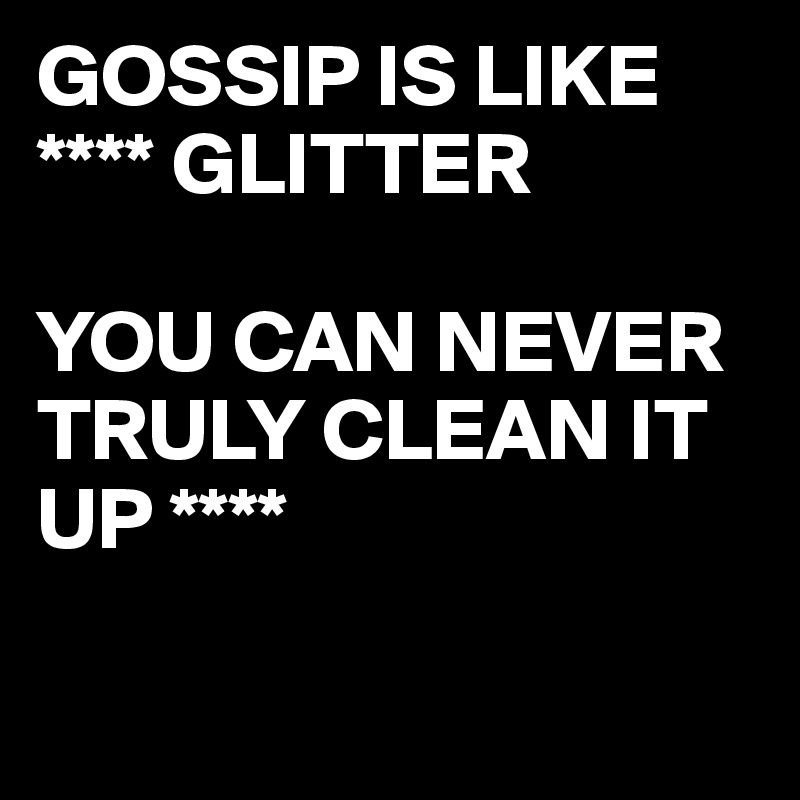 GOSSIP IS LIKE 
**** GLITTER

YOU CAN NEVER TRULY CLEAN IT UP ****

