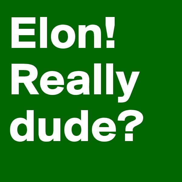 Elon! Really dude?