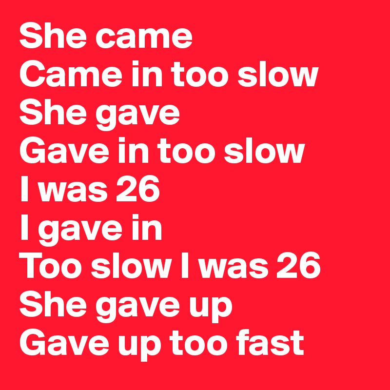 She came
Came in too slow
She gave
Gave in too slow
I was 26
I gave in
Too slow I was 26
She gave up
Gave up too fast