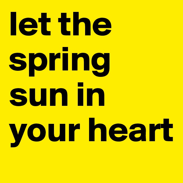 let the spring sun in your heart 