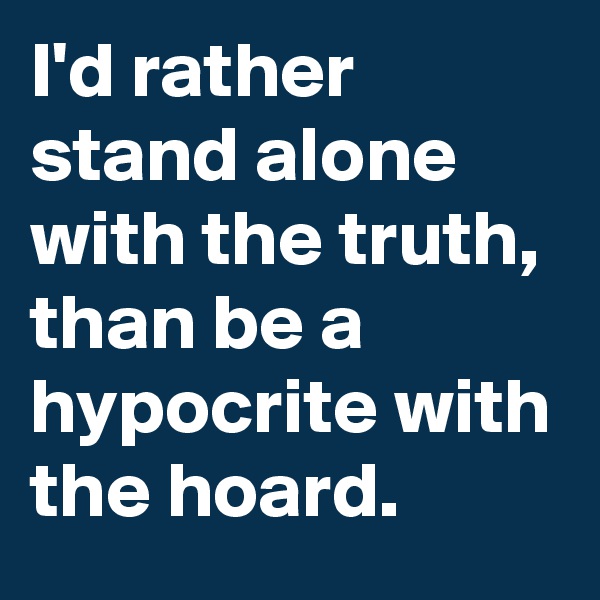 I'd rather stand alone with the truth, than be a hypocrite with the hoard.