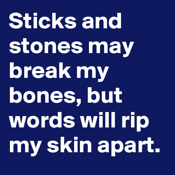 Sticks and stones may break my bones, but words will rip my skin apart.