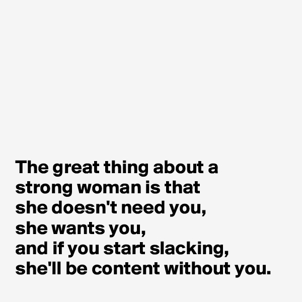 






The great thing about a 
strong woman is that 
she doesn't need you, 
she wants you, 
and if you start slacking, 
she'll be content without you.