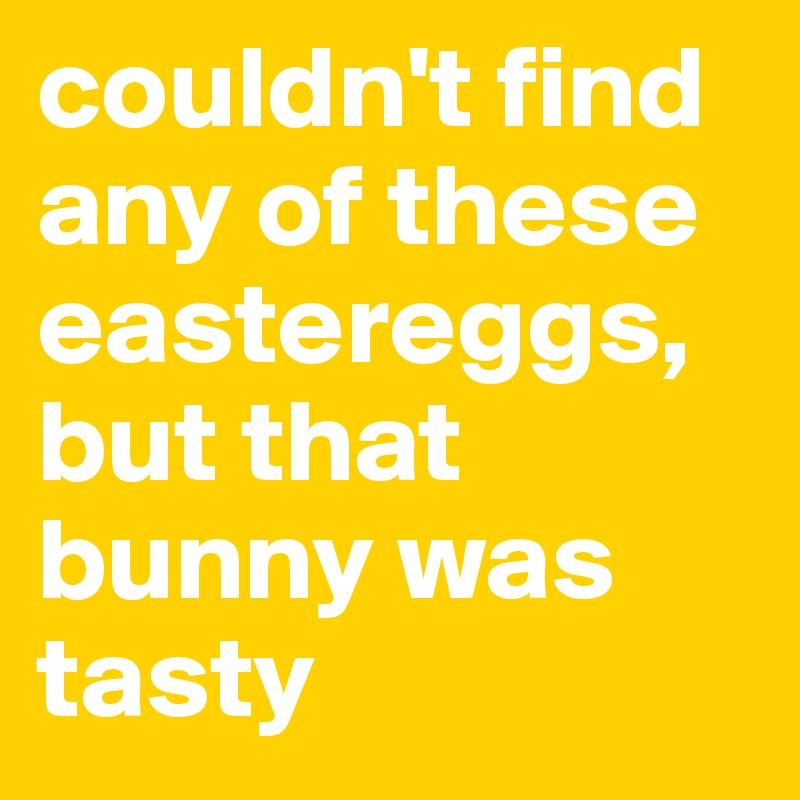 couldn't find any of these eastereggs, but that bunny was tasty