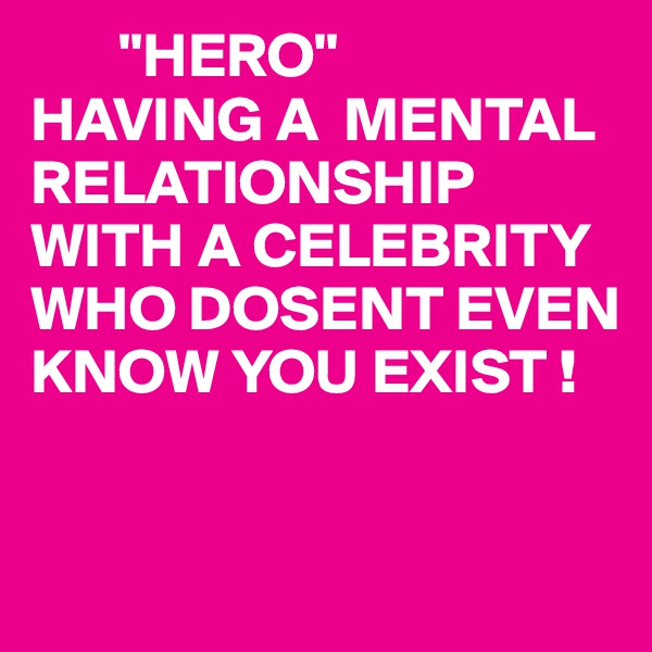       "HERO"
HAVING A  MENTAL RELATIONSHIP
WITH A CELEBRITY 
WHO DOSENT EVEN KNOW YOU EXIST !



