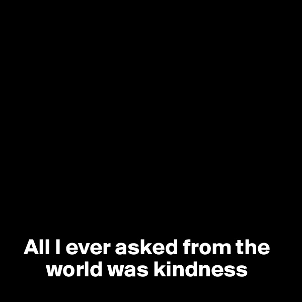 









  All I ever asked from the  
       world was kindness
