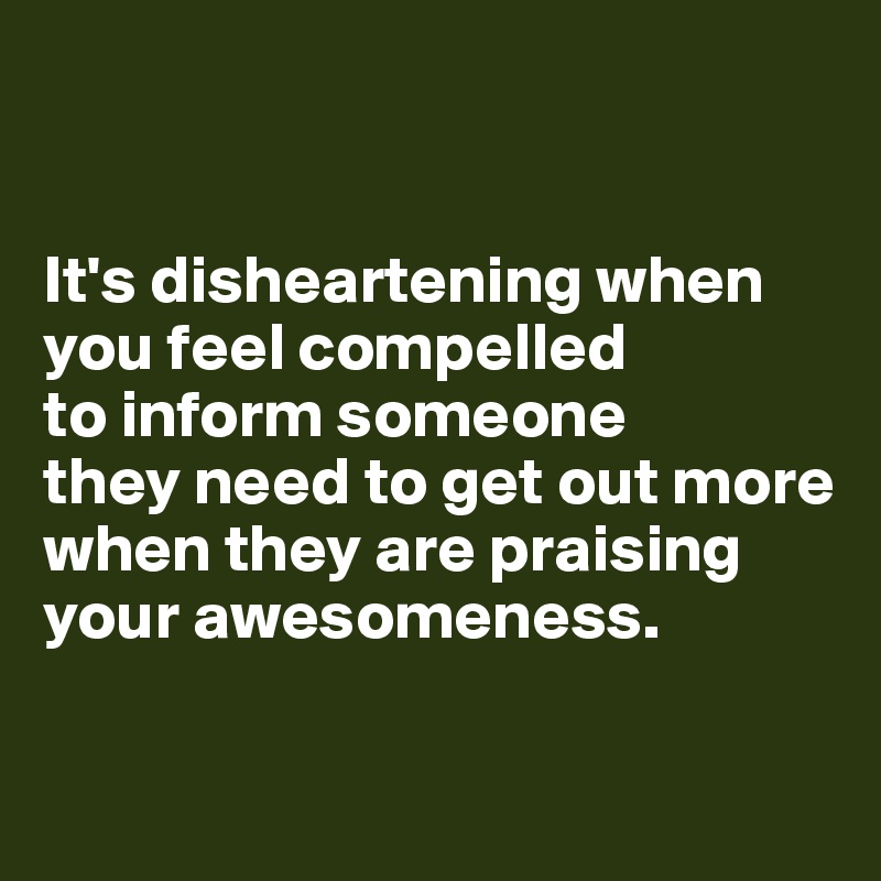 


It's disheartening when you feel compelled 
to inform someone 
they need to get out more 
when they are praising 
your awesomeness.

