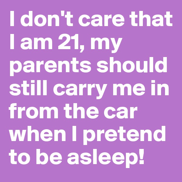 I don't care that I am 21, my parents should still carry me in from the car when I pretend to be asleep! 