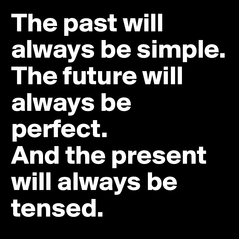 The past will always be simple. The future will always be perfect. 
And the present will always be tensed.