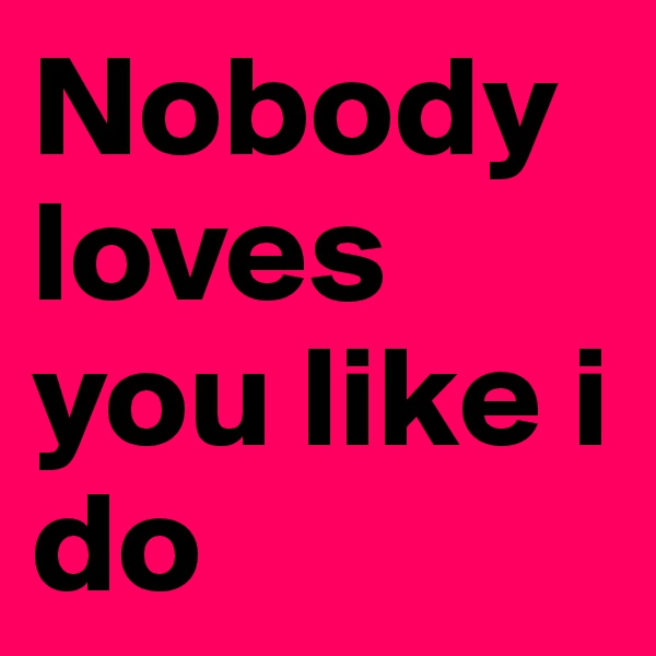 Nobody loves you like i do
