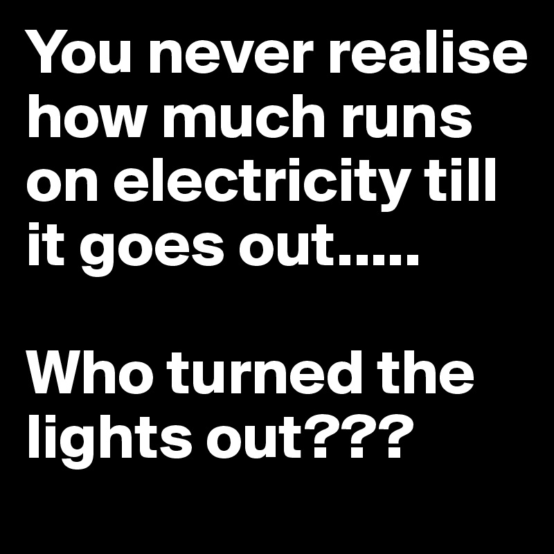 You never realise how much runs on electricity till it goes out.....

Who turned the lights out???