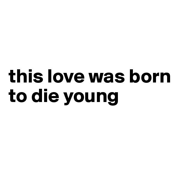 


this love was born 
to die young


