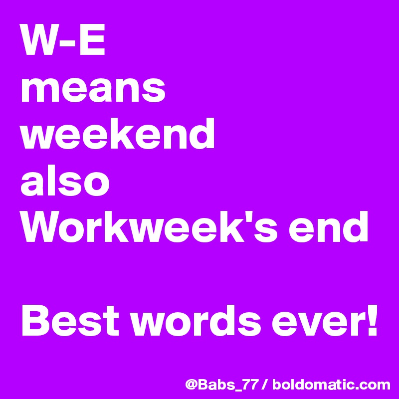 W-E
means 
weekend
also
Workweek's end

Best words ever!