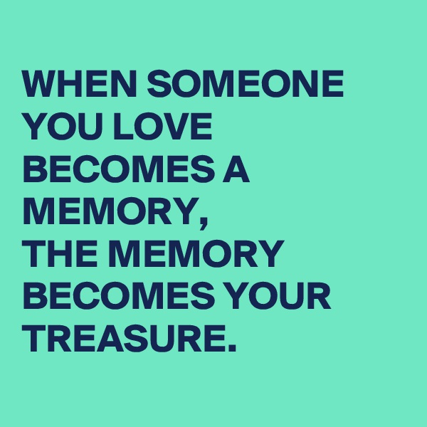 
WHEN SOMEONE YOU LOVE BECOMES A MEMORY,
THE MEMORY BECOMES YOUR TREASURE.
