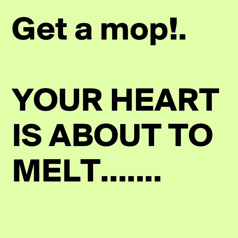 Get a mop!.

YOUR HEART IS ABOUT TO MELT.......
