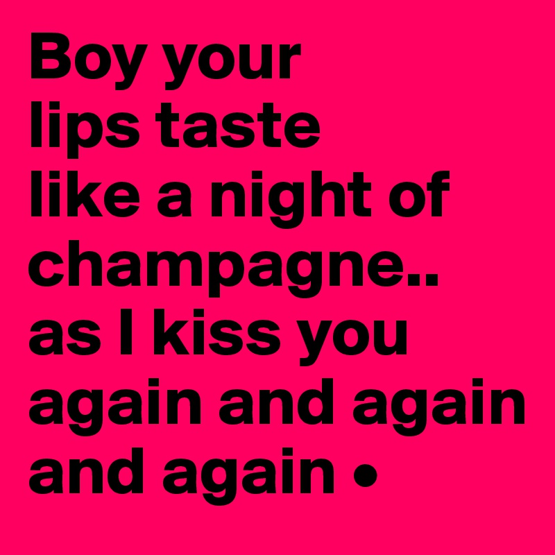 Boy your
lips taste
like a night of champagne..
as I kiss you again and again and again •