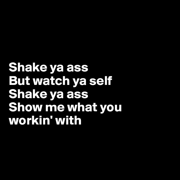



Shake ya ass
But watch ya self
Shake ya ass
Show me what you 
workin' with


