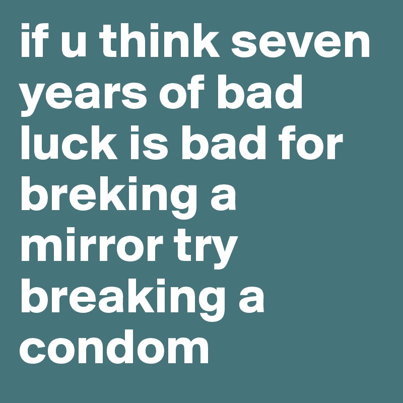 if u think seven years of bad luck is bad for breking a mirror try breaking a condom
