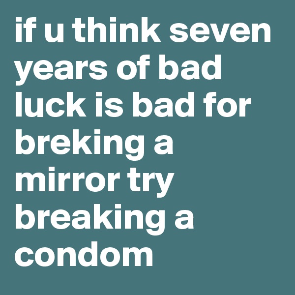 if u think seven years of bad luck is bad for breking a mirror try breaking a condom
