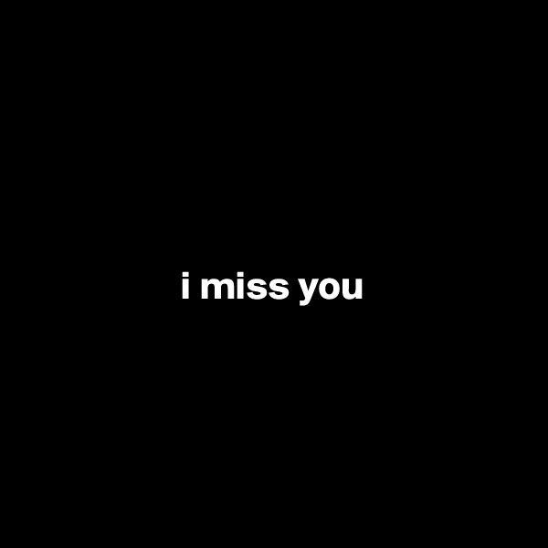 





                   i miss you




