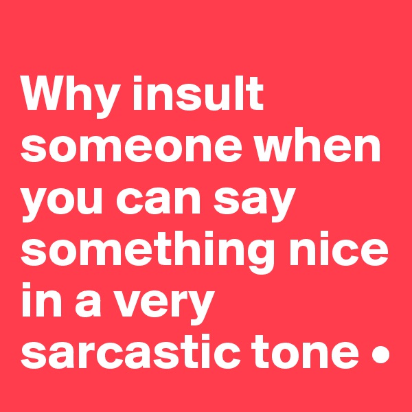 
Why insult someone when you can say something nice in a very sarcastic tone •