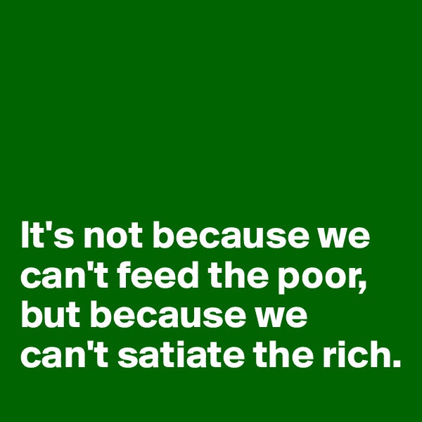 




It's not because we can't feed the poor, but because we can't satiate the rich.