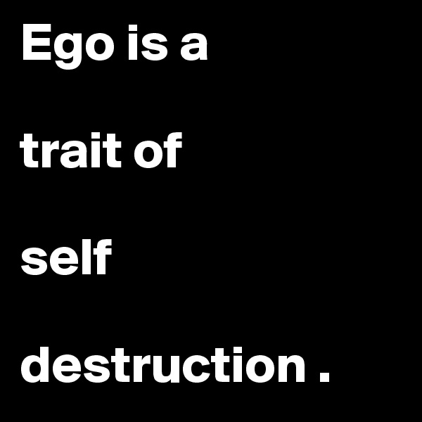 Ego is a 

trait of      

self    

destruction . 