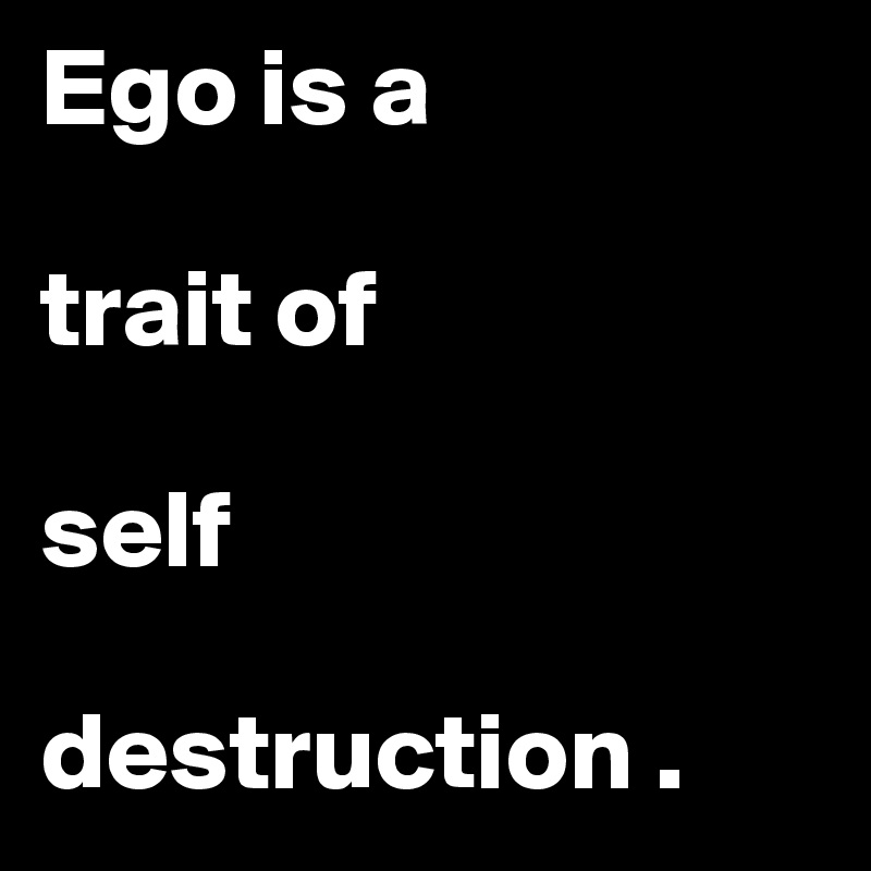 Ego is a 

trait of      

self    

destruction . 