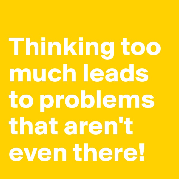 
Thinking too much leads to problems that aren't even there!