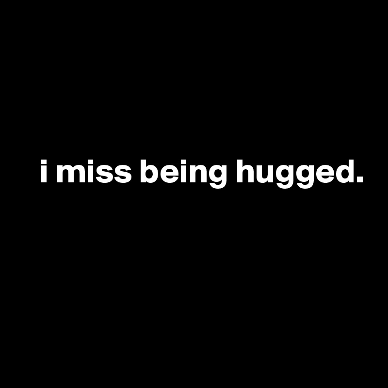 
   


   i miss being hugged.




