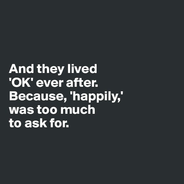 



And they lived 
'OK' ever after. 
Because, 'happily,' 
was too much 
to ask for. 


